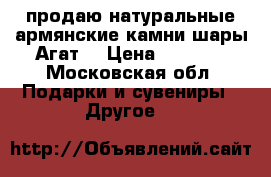 продаю натуральные армянские камни шары Агат! › Цена ­ 2 000 - Московская обл. Подарки и сувениры » Другое   